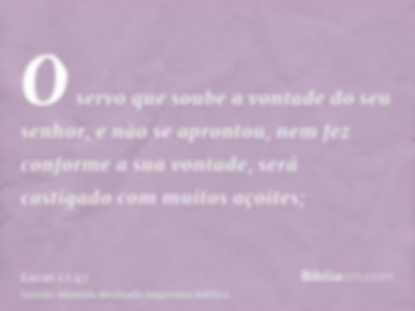 O servo que soube a vontade do seu senhor, e não se aprontou, nem fez conforme a sua vontade, será castigado com muitos açoites;