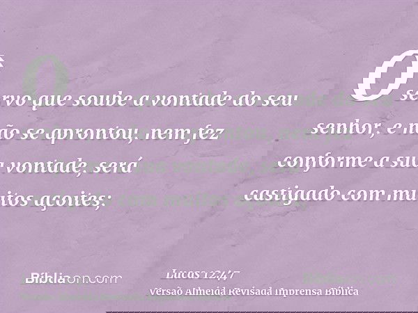 O servo que soube a vontade do seu senhor, e não se aprontou, nem fez conforme a sua vontade, será castigado com muitos açoites;