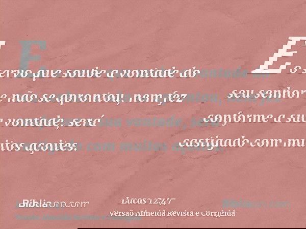 E o servo que soube a vontade do seu senhor e não se aprontou, nem fez conforme a sua vontade, será castigado com muitos açoites.