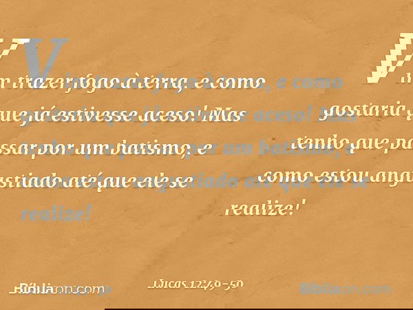 "Vim trazer fogo à terra, e como gostaria que já estivesse aceso! Mas tenho que passar por um batismo, e como estou angustiado até que ele se realize! -- Lucas