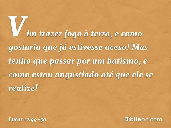 "Vim trazer fogo à terra, e como gostaria que já estivesse aceso! Mas tenho que passar por um batismo, e como estou angustiado até que ele se realize! -- Lucas 