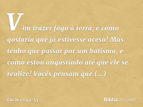 "Vim trazer fogo à terra, e como gostaria que já estivesse aceso! Mas tenho que passar por um batismo, e como estou angustiado até que ele se realize! Vocês pen