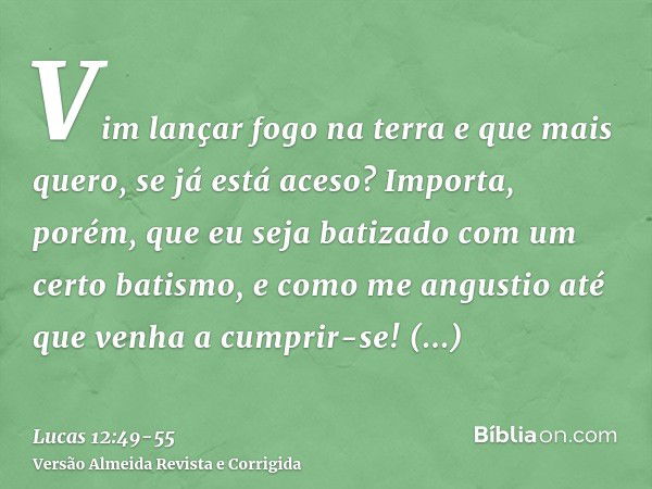 Vim lançar fogo na terra e que mais quero, se já está aceso?Importa, porém, que eu seja batizado com um certo batismo, e como me angustio até que venha a cumpri