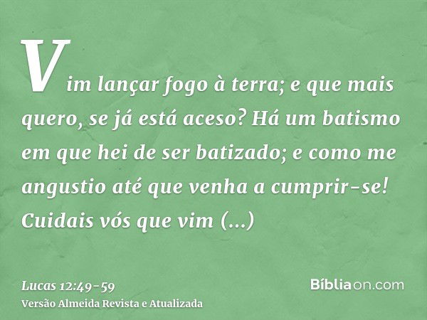 Vim lançar fogo à terra; e que mais quero, se já está aceso?Há um batismo em que hei de ser batizado; e como me angustio até que venha a cumprir-se!Cuidais vós 