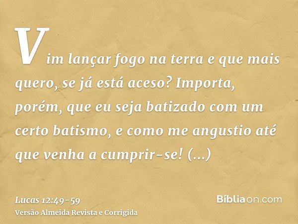 Vim lançar fogo na terra e que mais quero, se já está aceso?Importa, porém, que eu seja batizado com um certo batismo, e como me angustio até que venha a cumpri