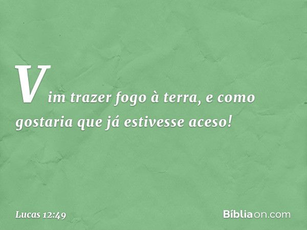 "Vim trazer fogo à terra, e como gostaria que já estivesse aceso! -- Lucas 12:49