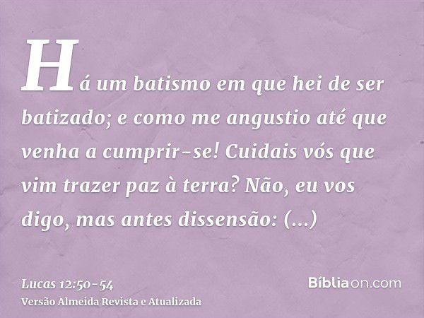 Há um batismo em que hei de ser batizado; e como me angustio até que venha a cumprir-se!Cuidais vós que vim trazer paz à terra? Não, eu vos digo, mas antes diss