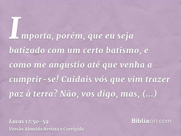 Importa, porém, que eu seja batizado com um certo batismo, e como me angustio até que venha a cumprir-se!Cuidais vós que vim trazer paz à terra? Não, vos digo, 