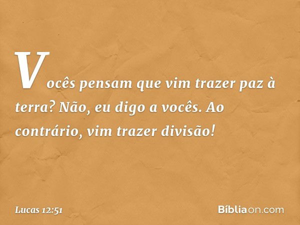 Vocês pensam que vim trazer paz à terra? Não, eu digo a vocês. Ao contrário, vim trazer divisão! -- Lucas 12:51