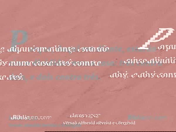 Porque, daqui em diante, estarão cinco divididos numa casa: três contra dois, e dois contra três.