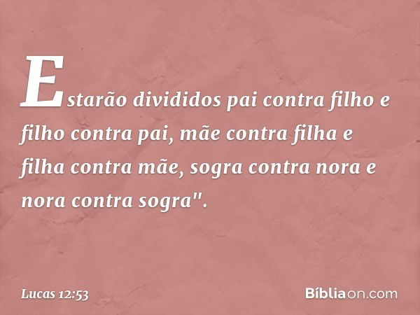 Estarão divididos pai contra filho e filho contra pai, mãe contra filha e filha contra mãe, sogra contra nora e nora contra sogra". -- Lucas 12:53