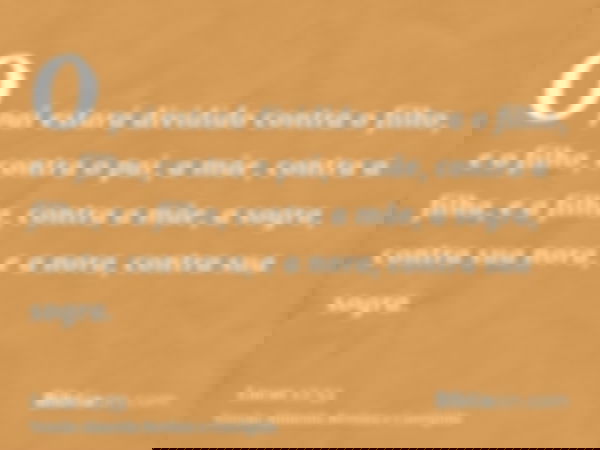 O pai estará dividido contra o filho, e o filho, contra o pai, a mãe, contra a filha, e a filha, contra a mãe, a sogra, contra sua nora, e a nora, contra sua so