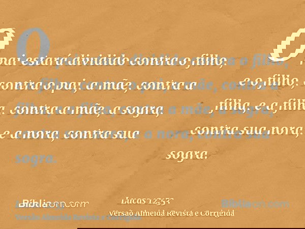O pai estará dividido contra o filho, e o filho, contra o pai, a mãe, contra a filha, e a filha, contra a mãe, a sogra, contra sua nora, e a nora, contra sua so