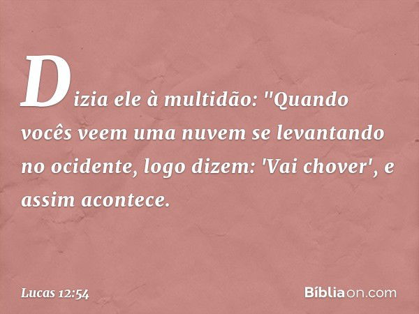 Dizia ele à multidão: "Quando vocês veem uma nuvem se levantando no ocidente, logo dizem: 'Vai chover', e assim acontece. -- Lucas 12:54