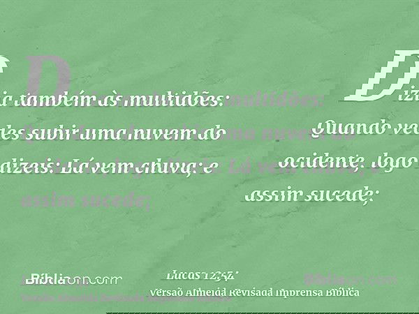 Dizia também às multidões: Quando vedes subir uma nuvem do ocidente, logo dizeis: Lá vem chuva; e assim sucede;