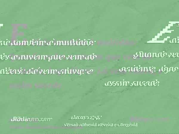 E dizia também à multidão: Quando vedes a nuvem que vem do ocidente, logo dizeis: Lá vem chuva; e assim sucede.