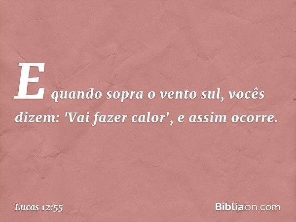 E quando sopra o vento sul, vocês dizem: 'Vai fazer calor', e assim ocorre. -- Lucas 12:55