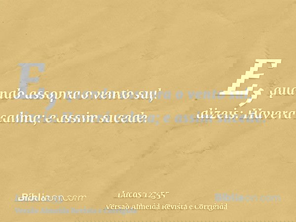 E, quando assopra o vento sul, dizeis: Haverá calma; e assim sucede.