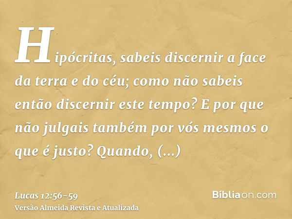 Hipócritas, sabeis discernir a face da terra e do céu; como não sabeis então discernir este tempo?E por que não julgais também por vós mesmos o que é justo?Quan