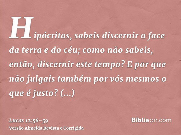 Hipócritas, sabeis discernir a face da terra e do céu; como não sabeis, então, discernir este tempo?E por que não julgais também por vós mesmos o que é justo?Qu