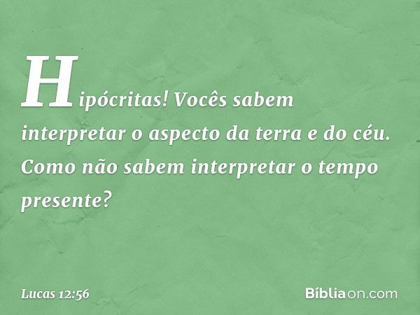 Hipócritas! Vocês sabem interpretar o aspecto da terra e do céu. Como não sabem interpretar o tempo presente? -- Lucas 12:56