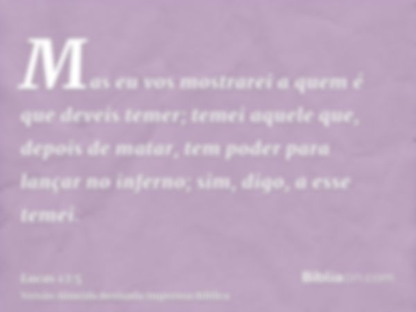 Mas eu vos mostrarei a quem é que deveis temer; temei aquele que, depois de matar, tem poder para lançar no inferno; sim, digo, a esse temei.