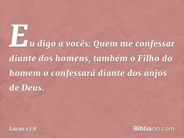 "Eu digo a vocês: Quem me confessar diante dos homens, também o Filho do homem o confessará diante dos anjos de Deus. -- Lucas 12:8