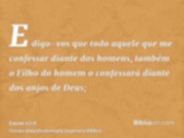 E digo-vos que todo aquele que me confessar diante dos homens, também o Filho do homem o confessará diante dos anjos de Deus;