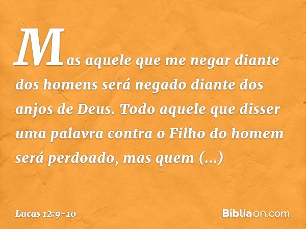 Mas aquele que me negar diante dos homens será negado diante dos anjos de Deus. Todo aquele que disser uma palavra contra o Filho do homem será perdoado, mas qu