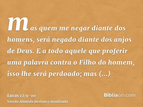 mas quem me negar diante dos homens, será negado diante dos anjos de Deus.E a todo aquele que proferir uma palavra contra o Filho do homem, isso lhe será perdoa