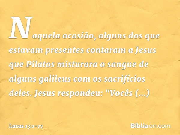 Naquela ocasião, alguns dos que estavam presentes contaram a Jesus que Pilatos misturara o sangue de alguns galileus com os sacrifícios deles. Jesus respondeu: 