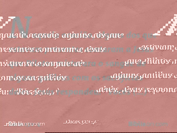 Naquela ocasião, alguns dos que estavam presentes contaram a Jesus que Pilatos misturara o sangue de alguns galileus com os sacrifícios deles. Jesus respondeu: