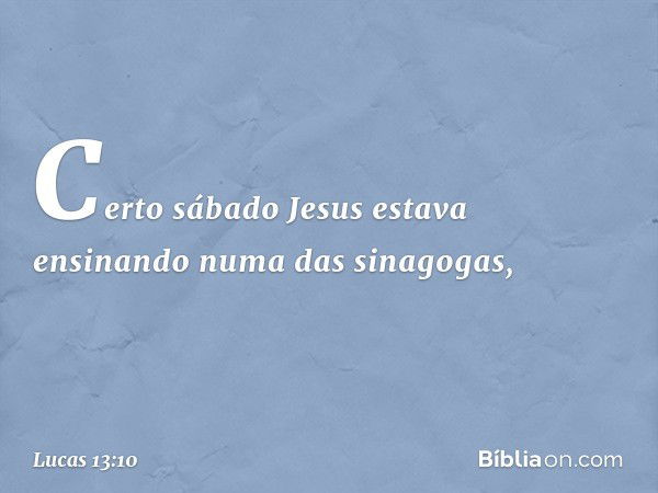 Certo sábado Jesus estava ensinando numa das sinagogas, -- Lucas 13:10