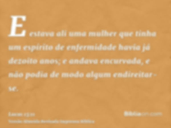 E estava ali uma mulher que tinha um espírito de enfermidade havia já dezoito anos; e andava encurvada, e não podia de modo algum endireitar-se.