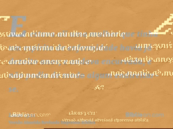 E estava ali uma mulher que tinha um espírito de enfermidade havia já dezoito anos; e andava encurvada, e não podia de modo algum endireitar-se.