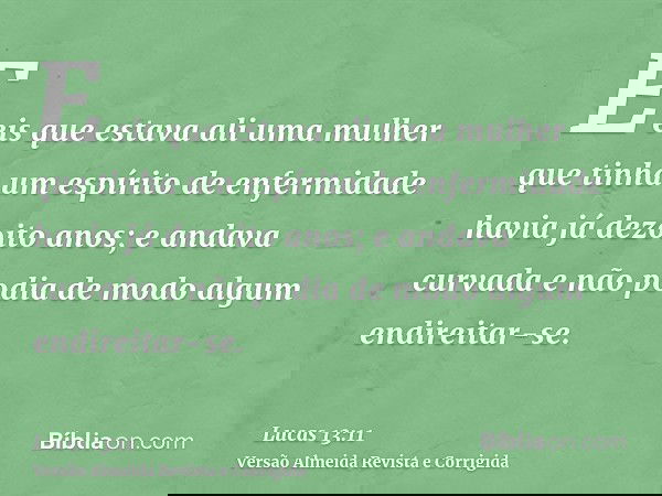 E eis que estava ali uma mulher que tinha um espírito de enfermidade havia já dezoito anos; e andava curvada e não podia de modo algum endireitar-se.