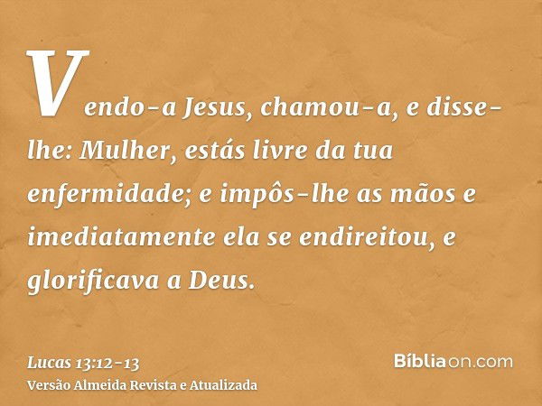 Vendo-a Jesus, chamou-a, e disse-lhe: Mulher, estás livre da tua enfermidade;e impôs-lhe as mãos e imediatamente ela se endireitou, e glorificava a Deus.