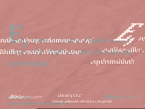 E, vendo-a Jesus, chamou-a a si, e disse-lhe: Mulher, estás livre da tua enfermidade.