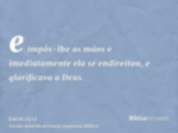 e impôs-lhe as mãos e imediatamente ela se endireitou, e glorificava a Deus.