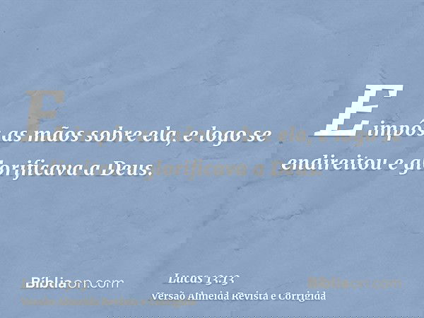 E impôs as mãos sobre ela, e logo se endireitou e glorificava a Deus.