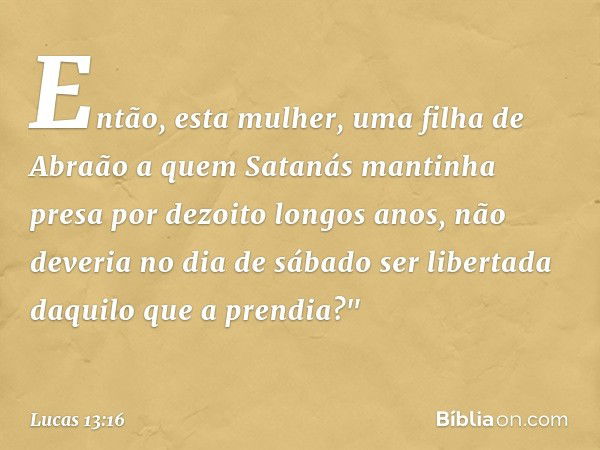 Então, esta mulher, uma filha de Abraão a quem Satanás mantinha presa por dezoito longos anos, não deveria no dia de sábado ser libertada daquilo que a prendia?