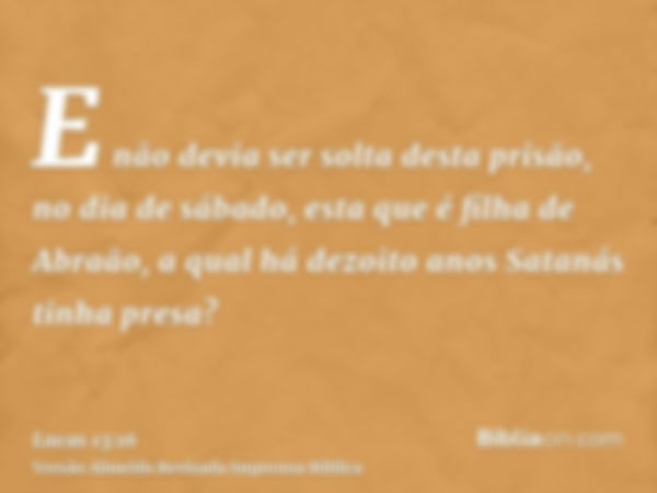 E não devia ser solta desta prisão, no dia de sábado, esta que é filha de Abraão, a qual há dezoito anos Satanás tinha presa?