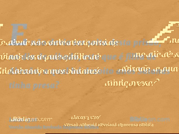 E não devia ser solta desta prisão, no dia de sábado, esta que é filha de Abraão, a qual há dezoito anos Satanás tinha presa?