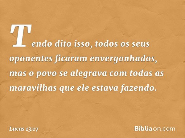 Tendo dito isso, todos os seus oponentes ficaram envergonhados, mas o povo se alegrava com todas as maravilhas que ele estava fazendo. -- Lucas 13:17