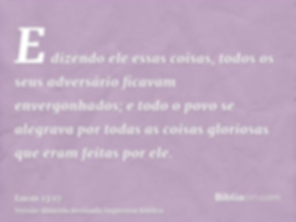 E dizendo ele essas coisas, todos os seus adversário ficavam envergonhados; e todo o povo se alegrava por todas as coisas gloriosas que eram feitas por ele.