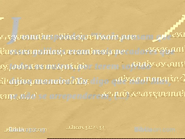 Jesus respondeu: "Vocês pensam que esses galileus eram mais pecadores que todos os outros, por terem sofrido dessa maneira? Eu digo que não! Mas, se não se arre
