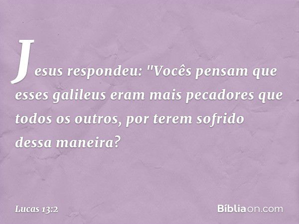 Jesus respondeu: "Vocês pensam que esses galileus eram mais pecadores que todos os outros, por terem sofrido dessa maneira? -- Lucas 13:2