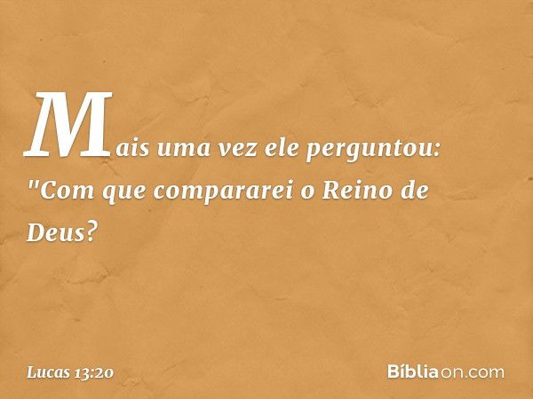 Mais uma vez ele perguntou: "Com que compararei o Reino de Deus? -- Lucas 13:20