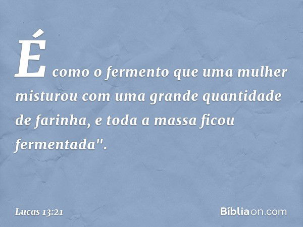 É como o fermento que uma mulher misturou com uma grande quantidade de farinha, e toda a massa ficou fermentada". -- Lucas 13:21