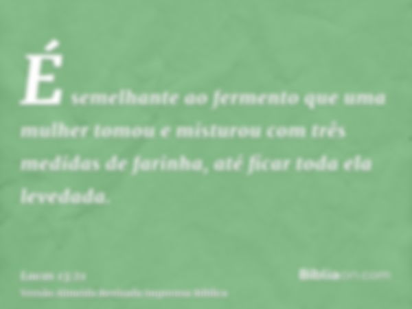 É semelhante ao fermento que uma mulher tomou e misturou com três medidas de farinha, até ficar toda ela levedada.